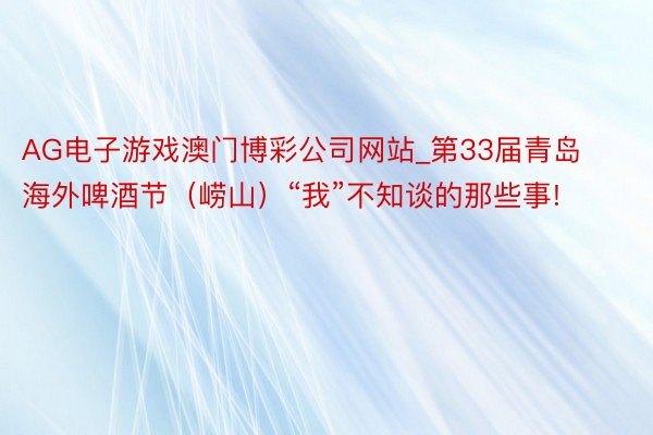 AG电子游戏澳门博彩公司网站_第33届青岛海外啤酒节（崂山）“我”不知谈的那些事!