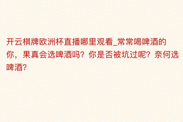 开云棋牌欧洲杯直播哪里观看_常常喝啤酒的你，果真会选啤酒吗？你是否被坑过呢？奈何选啤酒？