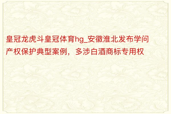 皇冠龙虎斗皇冠体育hg_安徽淮北发布学问产权保护典型案例，多涉白酒商标专用权