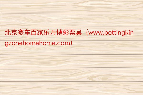 北京赛车百家乐万博彩票吴（www.bettingkingzonehomehome.com）