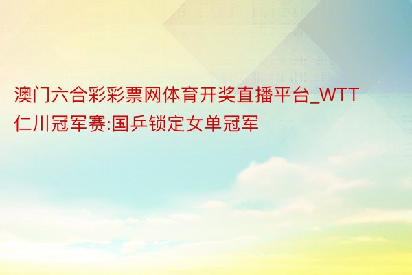 澳门六合彩彩票网体育开奖直播平台_WTT仁川冠军赛:国乒锁定女单冠军