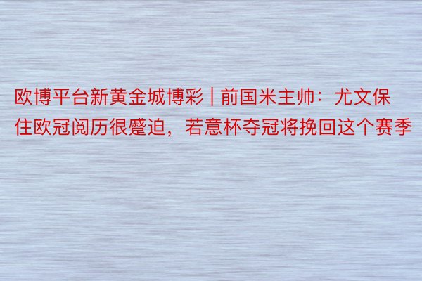 欧博平台新黄金城博彩 | 前国米主帅：尤文保住欧冠阅历很蹙迫，若意杯夺冠将挽回这个赛季