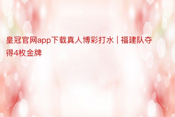 皇冠官网app下载真人博彩打水 | 福建队夺得4枚金牌