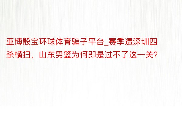 亚博骰宝环球体育骗子平台_赛季遭深圳四杀横扫，山东男篮为何即是过不了这一关？