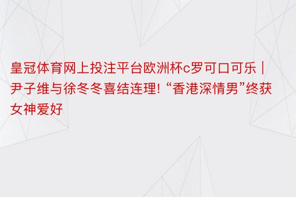 皇冠体育网上投注平台欧洲杯c罗可口可乐 | 尹子维与徐冬冬喜结连理! “香港深情男”终获女神爱好