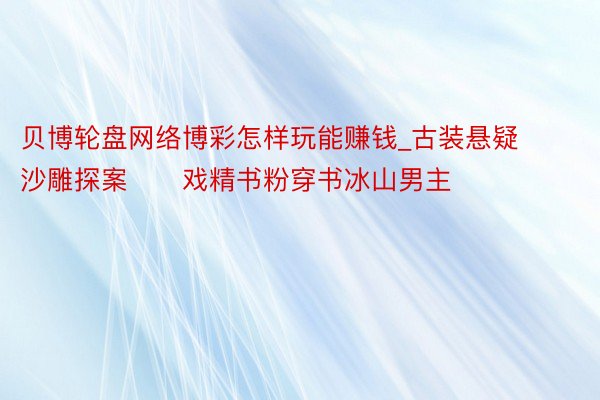 贝博轮盘网络博彩怎样玩能赚钱_古装悬疑沙雕探案‼️戏精书粉穿书冰山男主