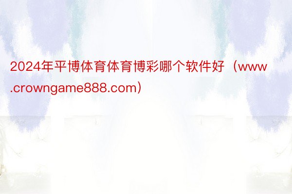 2024年平博体育体育博彩哪个软件好（www.crowngame888.com）