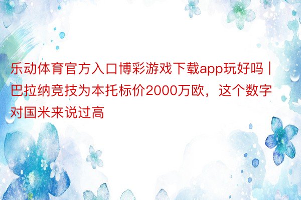 乐动体育官方入口博彩游戏下载app玩好吗 | 巴拉纳竞技为本托标价2000万欧，这个数字对国米来说过高