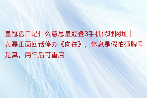 皇冠盘口是什么意思皇冠登3手机代理网址 | 黄磊正面回话停办《向往》，休息是假怕砸牌号是真，两年后可重启