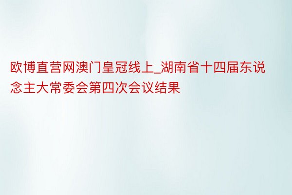 欧博直营网澳门皇冠线上_湖南省十四届东说念主大常委会第四次会议结果