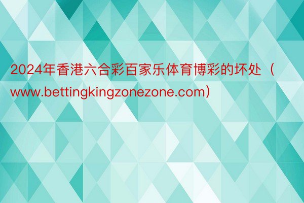 2024年香港六合彩百家乐体育博彩的坏处（www.bettingkingzonezone.com）