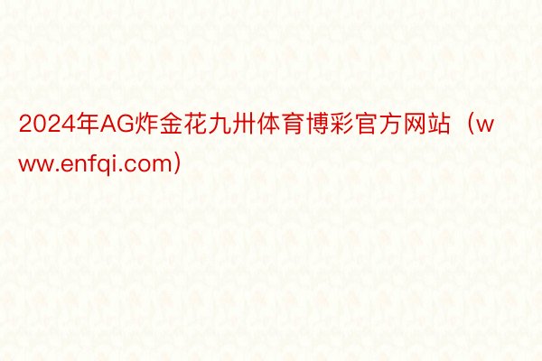 2024年AG炸金花九卅体育博彩官方网站（www.enfqi.com）