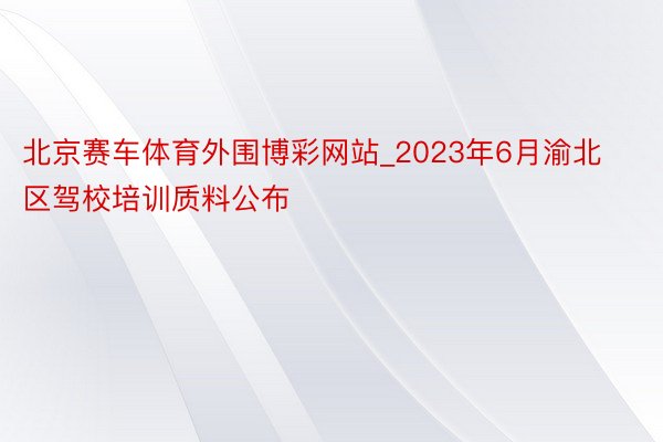 北京赛车体育外围博彩网站_2023年6月渝北区驾校培训质料公布