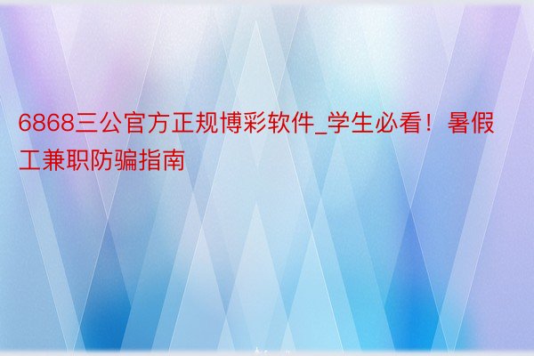 6868三公官方正规博彩软件_学生必看！暑假工兼职防骗指南