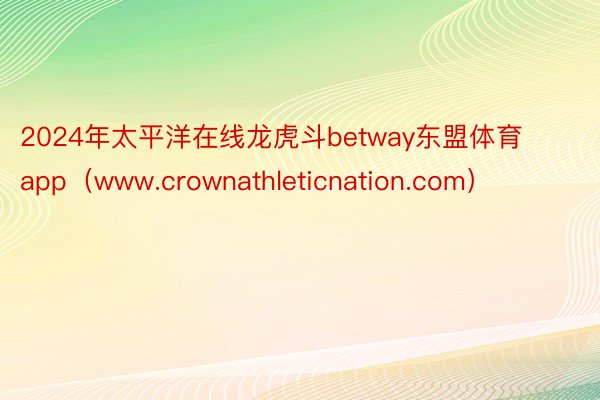 2024年太平洋在线龙虎斗betway东盟体育app（www.crownathleticnation.com）