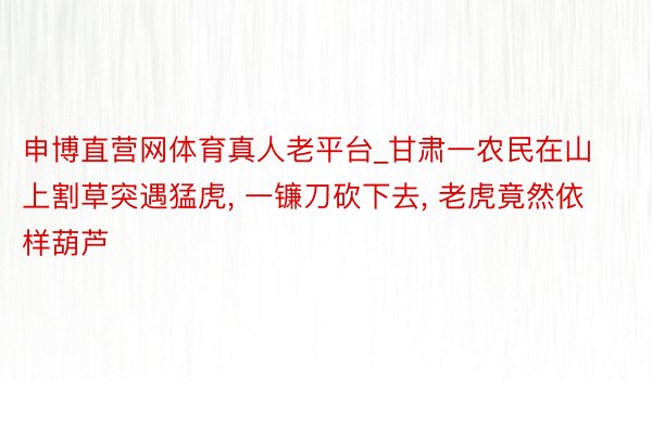 申博直营网体育真人老平台_甘肃一农民在山上割草突遇猛虎, 一镰刀砍下去, 老虎竟然依样葫芦