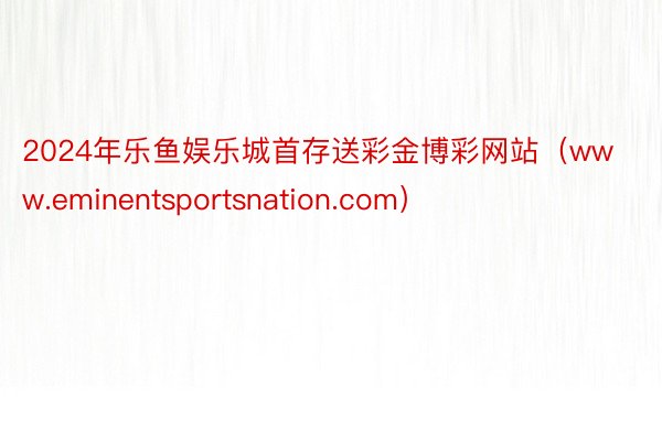 2024年乐鱼娱乐城首存送彩金博彩网站（www.eminentsportsnation.com）