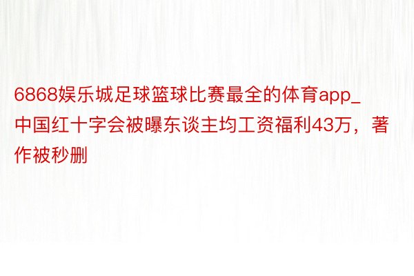 6868娱乐城足球篮球比赛最全的体育app_中国红十字会被曝东谈主均工资福利43万，著作被秒删