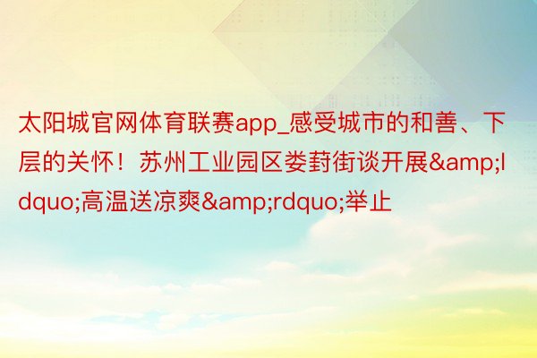 太阳城官网体育联赛app_感受城市的和善、下层的关怀！苏州工业园区娄葑街谈开展&ldquo;高温送凉爽&rdquo;举止