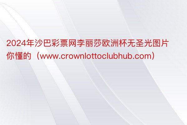 2024年沙巴彩票网李丽莎欧洲杯无圣光图片你懂的（www.crownlottoclubhub.com）