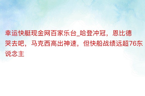 幸运快艇现金网百家乐台_哈登冲冠，恩比德哭去吧，马克西高出神速，但快船战绩远超76东说念主