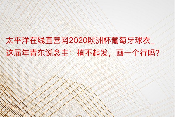 太平洋在线直营网2020欧洲杯葡萄牙球衣_这届年青东说念主：植不起发，画一个行吗？