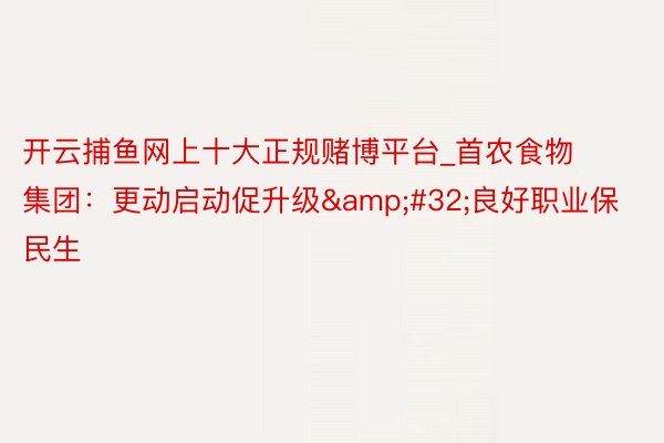 开云捕鱼网上十大正规赌博平台_首农食物集团：更动启动促升级&#32;良好职业保民生