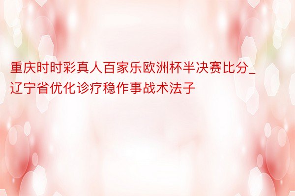 重庆时时彩真人百家乐欧洲杯半决赛比分_辽宁省优化诊疗稳作事战术法子