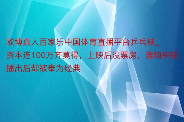 欧博真人百家乐中国体育直播平台乒乓球_资本连100万齐莫得，上映后没票房，谁知央视播出后却被奉为经典