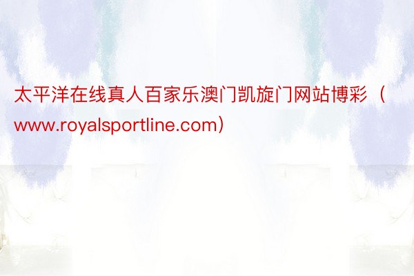 太平洋在线真人百家乐澳门凯旋门网站博彩（www.royalsportline.com）