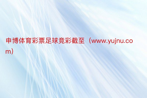 申博体育彩票足球竞彩截至（www.yujnu.com）