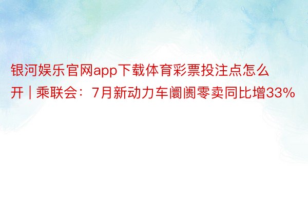 银河娱乐官网app下载体育彩票投注点怎么开 | 乘联会：7月新动力车阛阓零卖同比增33%