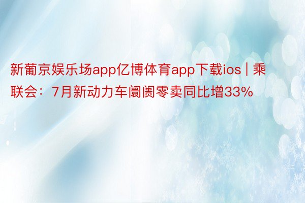 新葡京娱乐场app亿博体育app下载ios | 乘联会：7月新动力车阛阓零卖同比增33%