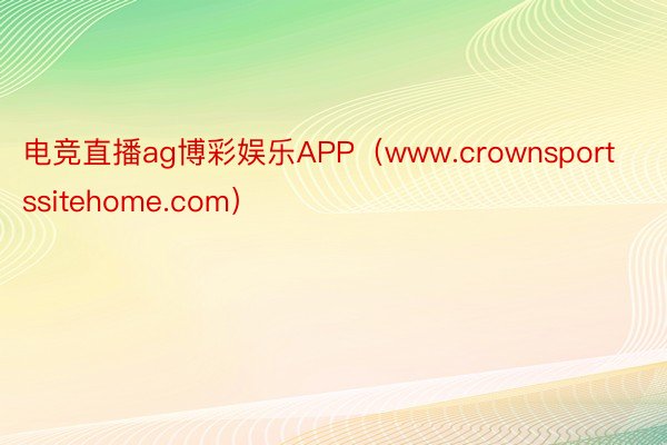 电竞直播ag博彩娱乐APP（www.crownsportssitehome.com）