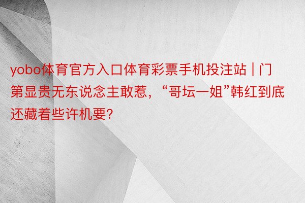 yobo体育官方入口体育彩票手机投注站 | 门第显贵无东说念主敢惹，“哥坛一姐”韩红到底还藏着些许机要？