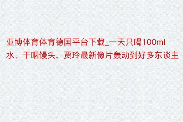 亚博体育体育德国平台下载_一天只喝100ml水、干咽馒头，贾玲最新像片轰动到好多东谈主