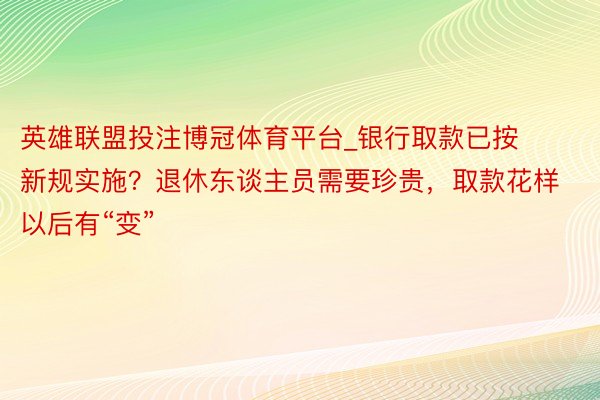 英雄联盟投注博冠体育平台_银行取款已按新规实施？退休东谈主员需要珍贵，取款花样以后有“变”