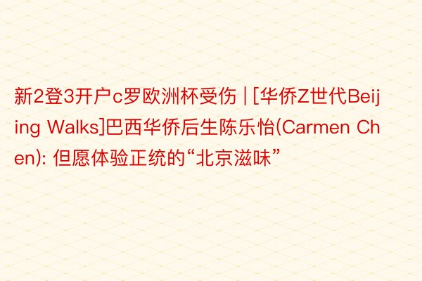 新2登3开户c罗欧洲杯受伤 | [华侨Z世代Beijing Walks]巴西华侨后生陈乐怡(Carmen Chen): 但愿体验正统的“北京滋味”