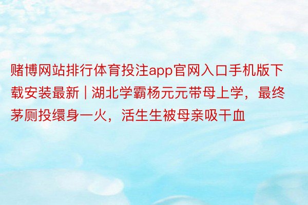 赌博网站排行体育投注app官网入口手机版下载安装最新 | 湖北学霸杨元元带母上学，最终茅厕投缳身一火，活生生被母亲吸干血