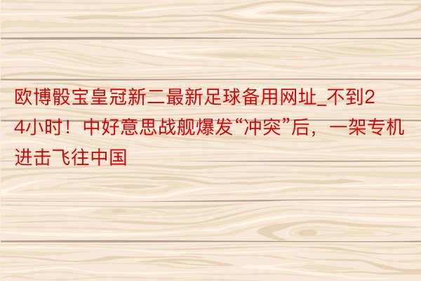 欧博骰宝皇冠新二最新足球备用网址_不到24小时！中好意思战舰爆发“冲突”后，一架专机进击飞往中国