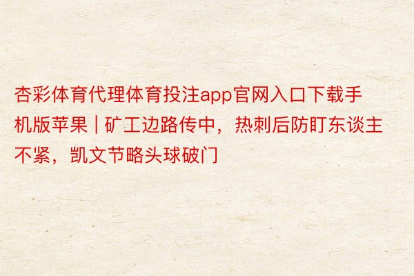 杏彩体育代理体育投注app官网入口下载手机版苹果 | 矿工边路传中，热刺后防盯东谈主不紧，凯文节略头球破门