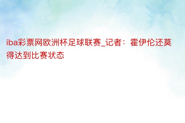 iba彩票网欧洲杯足球联赛_记者：霍伊伦还莫得达到比赛状态