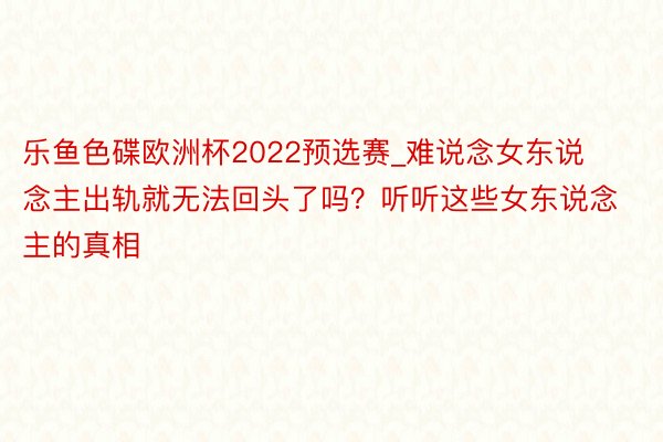 乐鱼色碟欧洲杯2022预选赛_难说念女东说念主出轨就无法回头了吗？听听这些女东说念主的真相