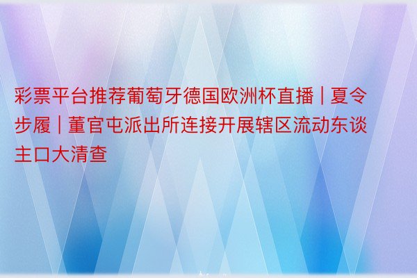 彩票平台推荐葡萄牙德国欧洲杯直播 | 夏令步履 | 董官屯派出所连接开展辖区流动东谈主口大清查