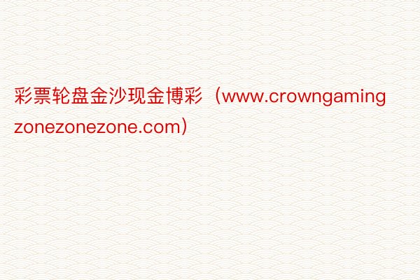 彩票轮盘金沙现金博彩（www.crowngamingzonezonezone.com）