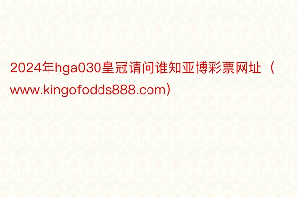 2024年hga030皇冠请问谁知亚博彩票网址（www.kingofodds888.com）