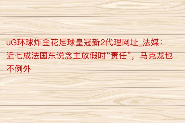 uG环球炸金花足球皇冠新2代理网址_法媒：近七成法国东说念主放假时“责任”，马克龙也不例外