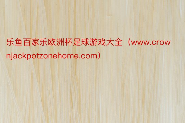 乐鱼百家乐欧洲杯足球游戏大全（www.crownjackpotzonehome.com）