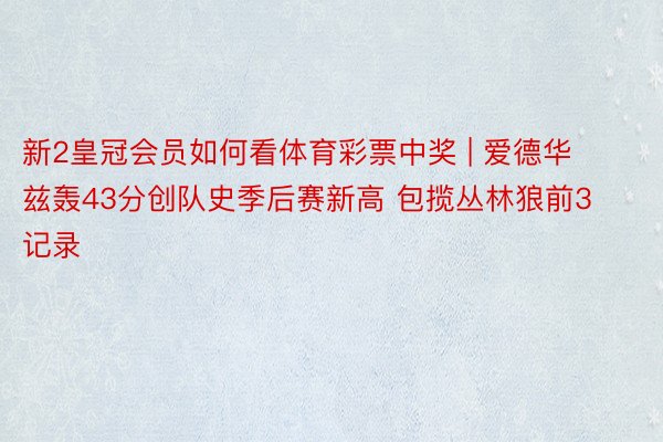 新2皇冠会员如何看体育彩票中奖 | 爱德华兹轰43分创队史季后赛新高 包揽丛林狼前3记录