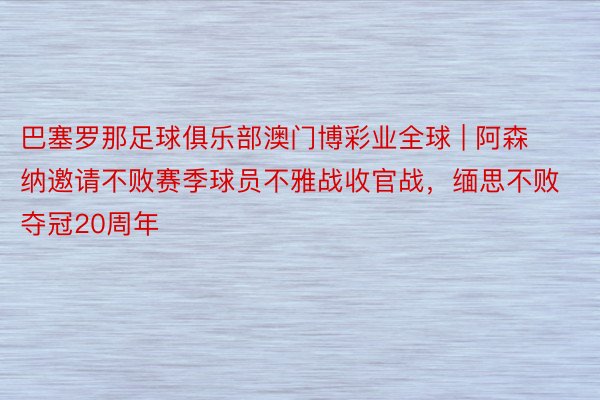 巴塞罗那足球俱乐部澳门博彩业全球 | 阿森纳邀请不败赛季球员不雅战收官战，缅思不败夺冠20周年